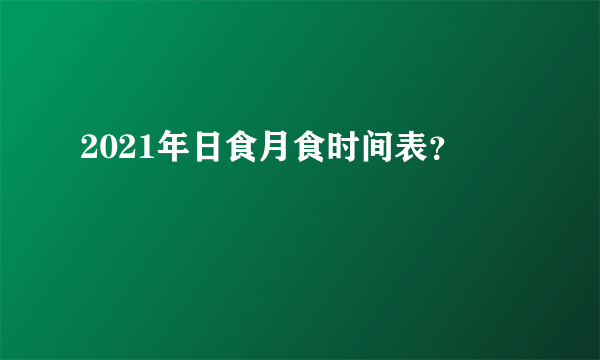 2021年日食月食时间表？