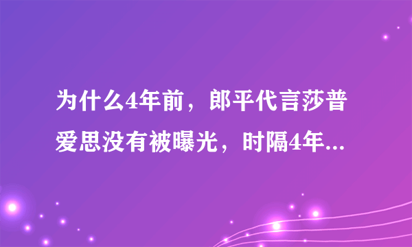 为什么4年前，郎平代言莎普爱思没有被曝光，时隔4年之后才被挖出？