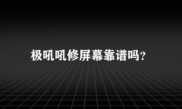 极吼吼修屏幕靠谱吗？