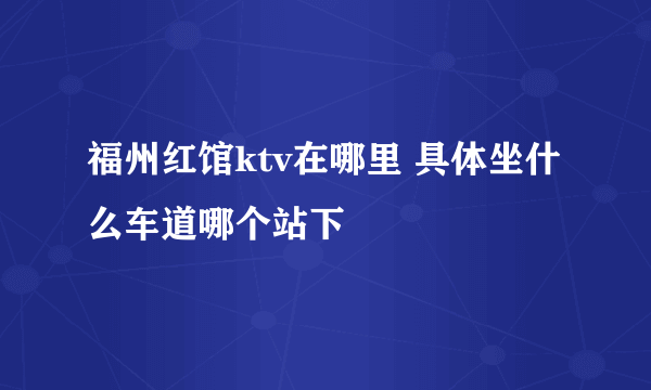 福州红馆ktv在哪里 具体坐什么车道哪个站下