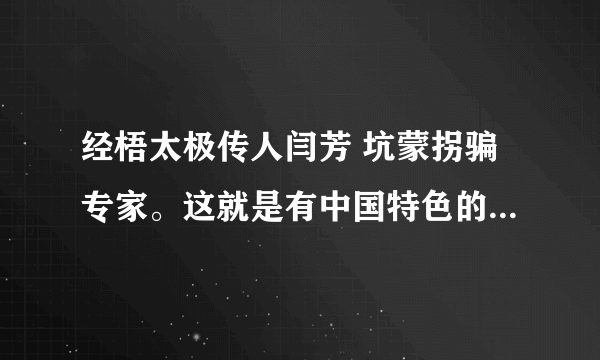 经梧太极传人闫芳 坑蒙拐骗专家。这就是有中国特色的社会主义国家 国人都看不起中国了 这年头大批是坑爹啊