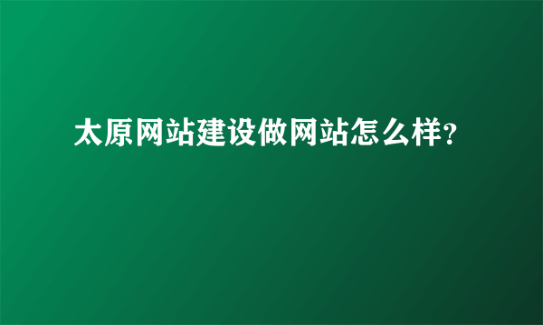 太原网站建设做网站怎么样？