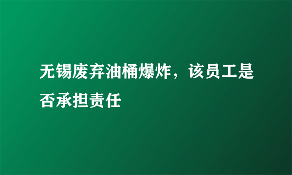 无锡废弃油桶爆炸，该员工是否承担责任