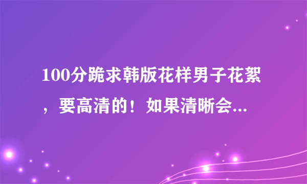 100分跪求韩版花样男子花絮，要高清的！如果清晰会追加分数的！