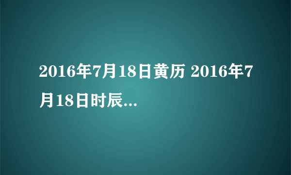 2016年7月18日黄历 2016年7月18日时辰凶吉查询