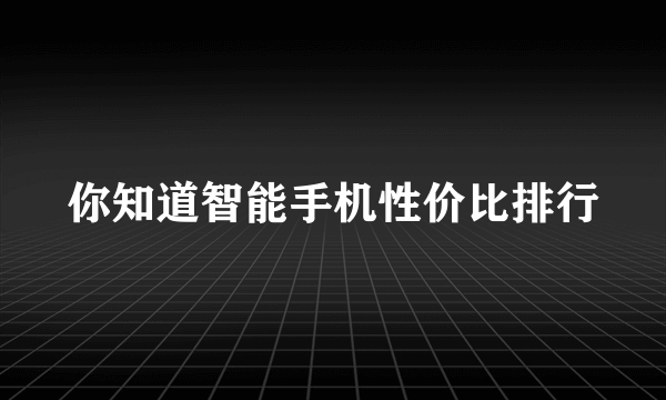 你知道智能手机性价比排行