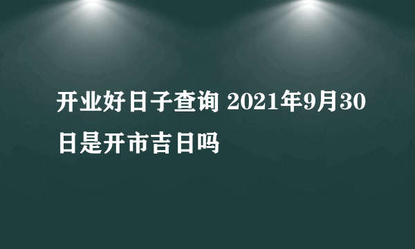 开业好日子查询 2021年9月30日是开市吉日吗