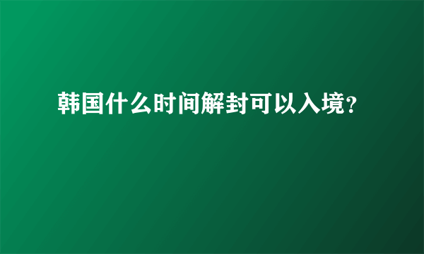 韩国什么时间解封可以入境？