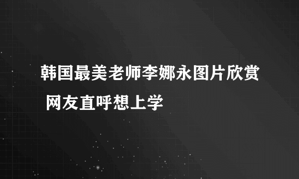 韩国最美老师李娜永图片欣赏 网友直呼想上学