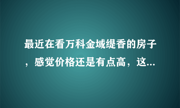 最近在看万科金域缇香的房子，感觉价格还是有点高，这个小区之前价格如何？大概多少钱？