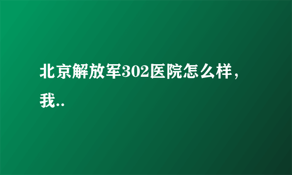 北京解放军302医院怎么样，我..