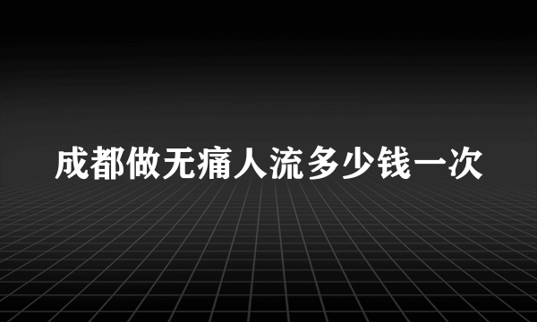 成都做无痛人流多少钱一次