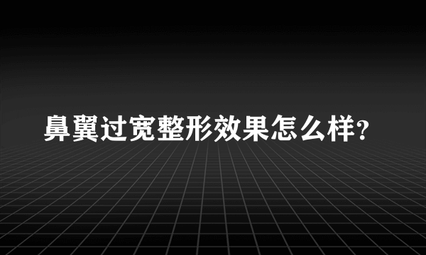 鼻翼过宽整形效果怎么样？