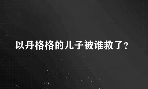 以丹格格的儿子被谁救了？