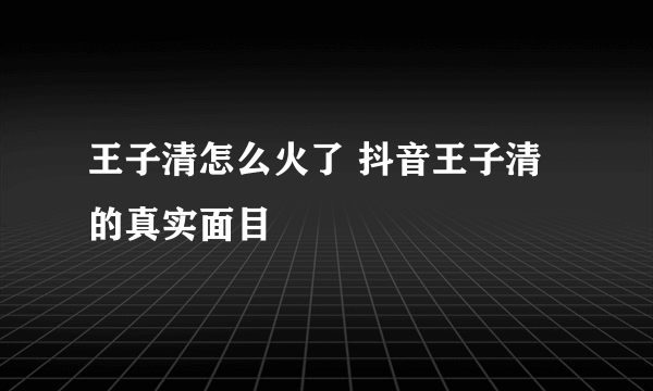 王子清怎么火了 抖音王子清的真实面目