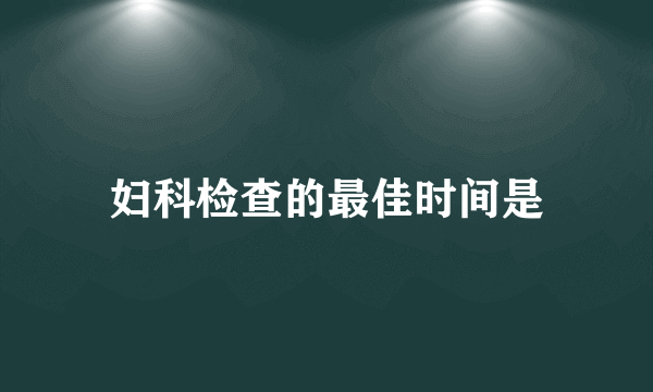 妇科检查的最佳时间是