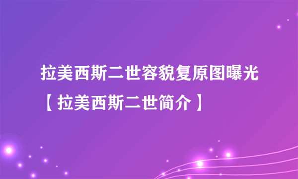 拉美西斯二世容貌复原图曝光【拉美西斯二世简介】