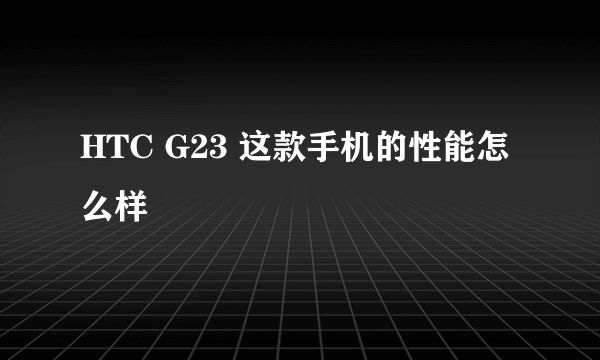 HTC G23 这款手机的性能怎么样