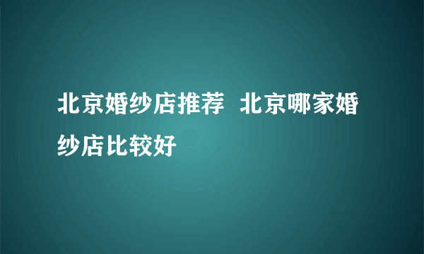 北京婚纱店推荐  北京哪家婚纱店比较好