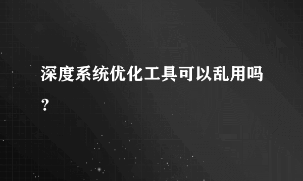 深度系统优化工具可以乱用吗？