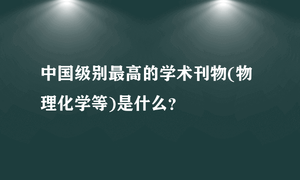 中国级别最高的学术刊物(物理化学等)是什么？