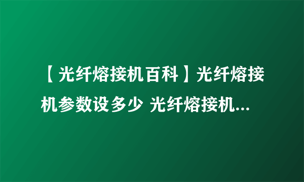 【光纤熔接机百科】光纤熔接机参数设多少 光纤熔接机使用方法