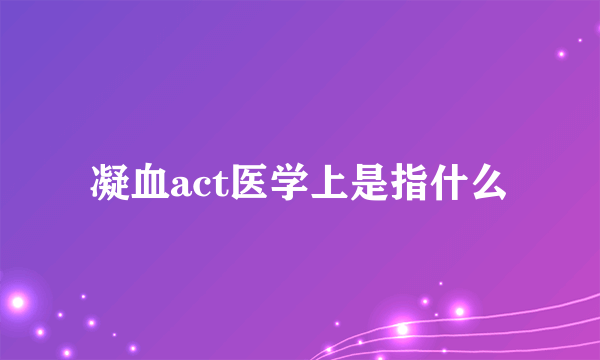 凝血act医学上是指什么