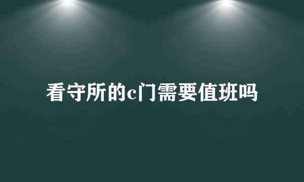 看守所的c门需要值班吗