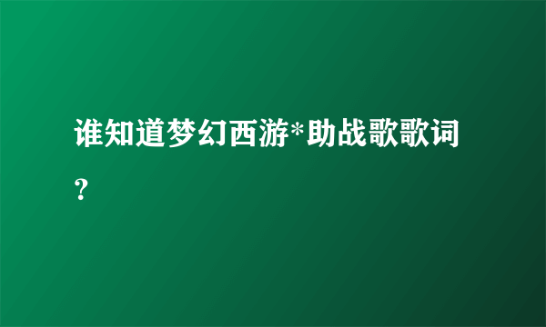 谁知道梦幻西游*助战歌歌词？