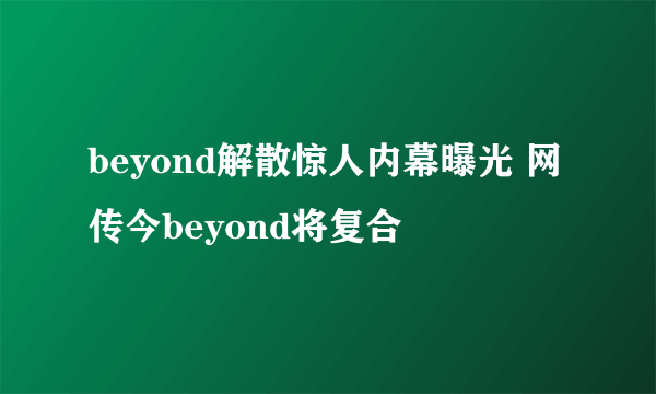 beyond解散惊人内幕曝光 网传今beyond将复合