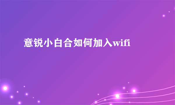 意锐小白合如何加入wifi