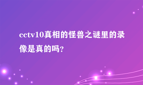 cctv10真相的怪兽之谜里的录像是真的吗？