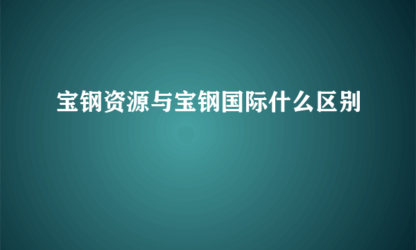 宝钢资源与宝钢国际什么区别