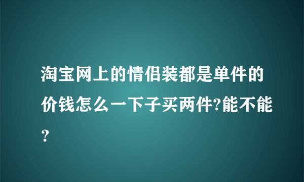 淘宝网上的情侣装都是单件的价钱怎么一下子买两件?能不能？