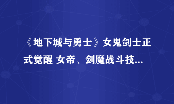 《地下城与勇士》女鬼剑士正式觉醒 女帝、剑魔战斗技能解析曝光