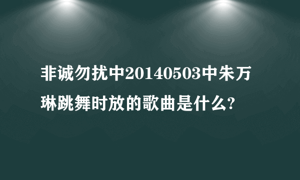 非诚勿扰中20140503中朱万琳跳舞时放的歌曲是什么?