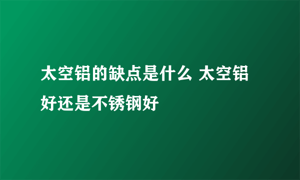 太空铝的缺点是什么 太空铝好还是不锈钢好