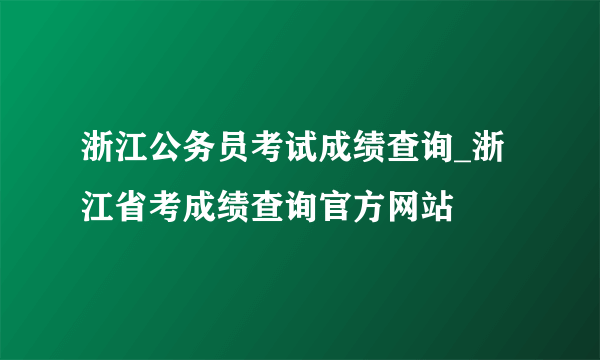 浙江公务员考试成绩查询_浙江省考成绩查询官方网站