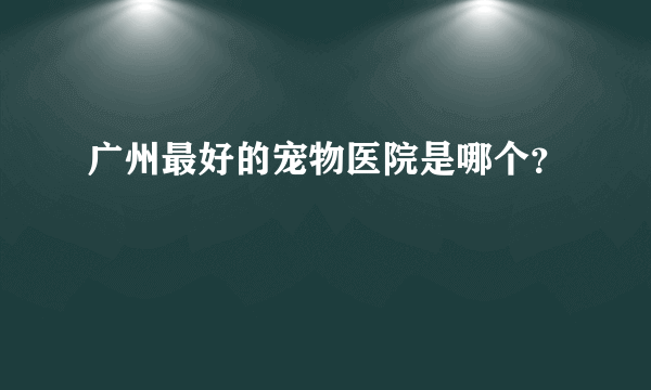 广州最好的宠物医院是哪个？