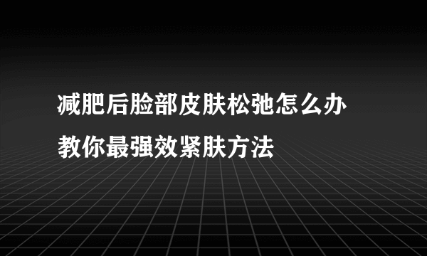 减肥后脸部皮肤松弛怎么办 教你最强效紧肤方法