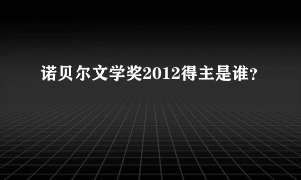 诺贝尔文学奖2012得主是谁？