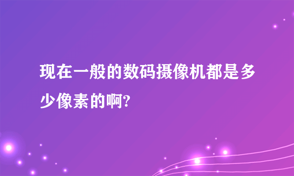 现在一般的数码摄像机都是多少像素的啊?