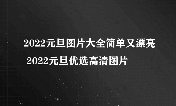 2022元旦图片大全简单又漂亮 2022元旦优选高清图片