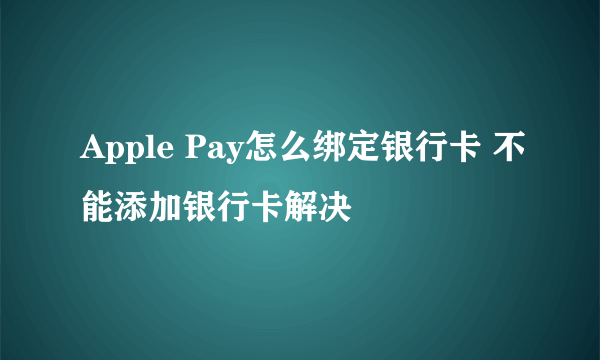 Apple Pay怎么绑定银行卡 不能添加银行卡解决