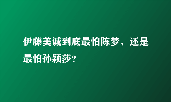 伊藤美诚到底最怕陈梦，还是最怕孙颖莎？