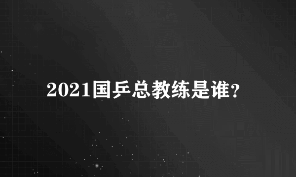 2021国乒总教练是谁？