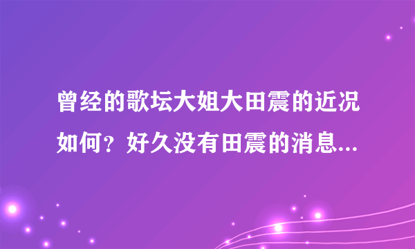 曾经的歌坛大姐大田震的近况如何？好久没有田震的消息了，还能重出江湖吗？很期待？