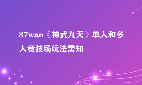 37wan《神武九天》单人和多人竞技场玩法需知