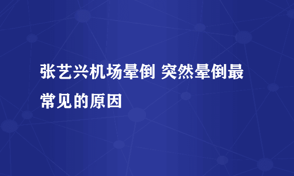 张艺兴机场晕倒 突然晕倒最常见的原因