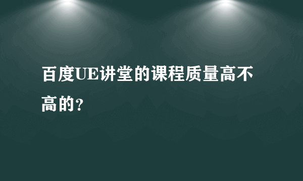 百度UE讲堂的课程质量高不高的？